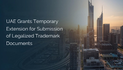 UAE Grants Temporary Extension for Submission of Legalized Trademark Documents.